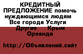 КРЕДИТНЫЙ ПРЕДЛОЖЕНИЕ помочь нуждающимся людям - Все города Услуги » Другие   . Крым,Ореанда